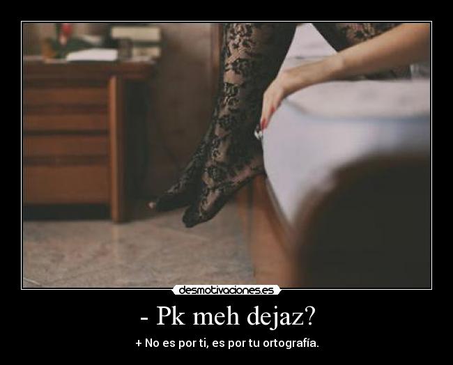 - Pk meh dejaz? - + No es por ti, es por tu ortografía.