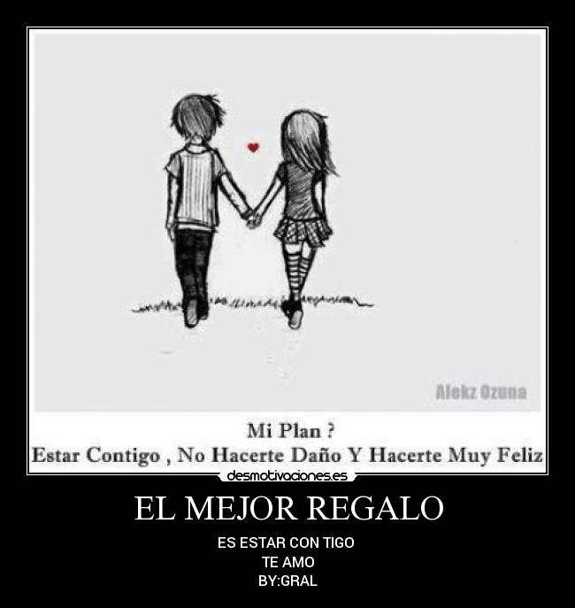 EL MEJOR REGALO - ES ESTAR CON TIGO
TE AMO
BY:GRAL