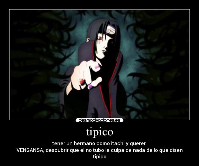 tipico - tener un hermano como itachi y querer
VENGANSA, descubrir que el no tubo la culpa de nada de lo que disen tipico