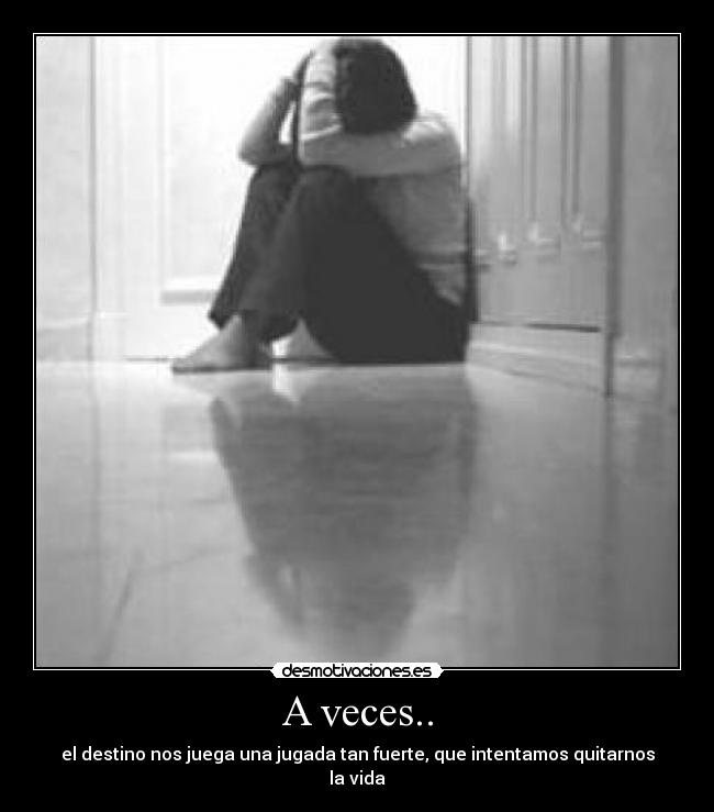 A veces.. - el destino nos juega una jugada tan fuerte, que intentamos quitarnos la vida