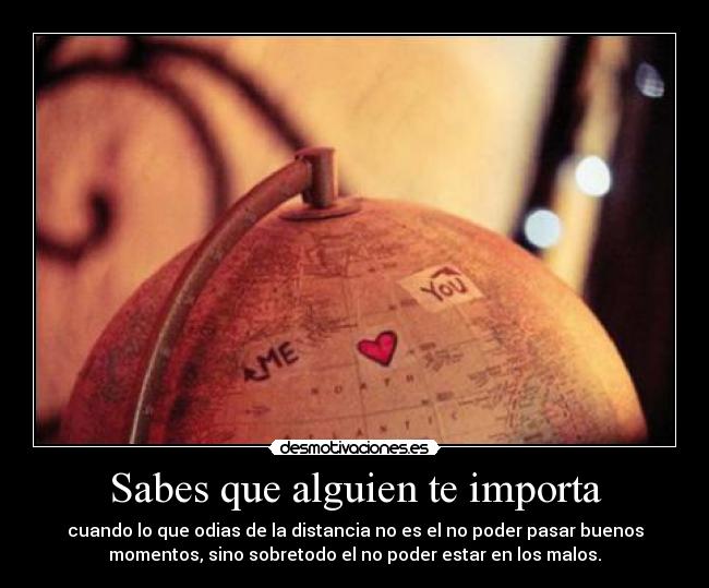 Sabes que alguien te importa - cuando lo que odias de la distancia no es el no poder pasar buenos
momentos, sino sobretodo el no poder estar en los malos.