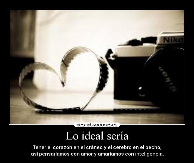 Lo ideal sería - Tener el corazón en el cráneo y el cerebro en el pecho,
así pensaríamos con amor y amaríamos con inteligencia.