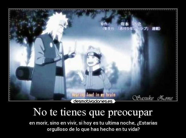 No te tienes que preocupar - en morir, sino en vivir, si hoy es tu ultima noche, ¿Estarias
orgulloso de lo que has hecho en tu vida?