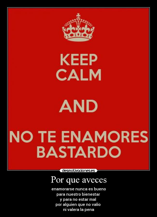 Por que aveces - enamorarse nunca es bueno
para nuestro bienestar
y para no estar mal
por alguien que no valio
ni valera la pena