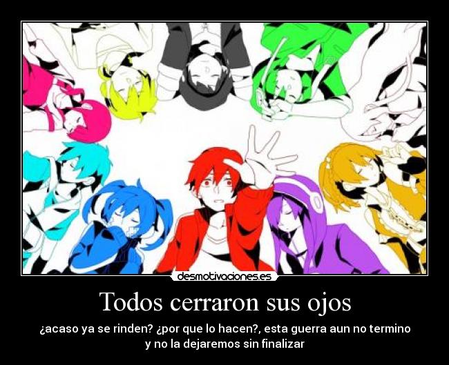 Todos cerraron sus ojos - ¿acaso ya se rinden? ¿por que lo hacen?, esta guerra aun no termino
y no la dejaremos sin finalizar
