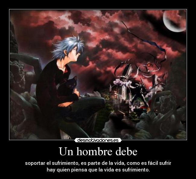 Un hombre debe - soportar el sufrimiento, es parte de la vida, como es fácil sufrir
hay quien piensa que la vida es sufrimiento.