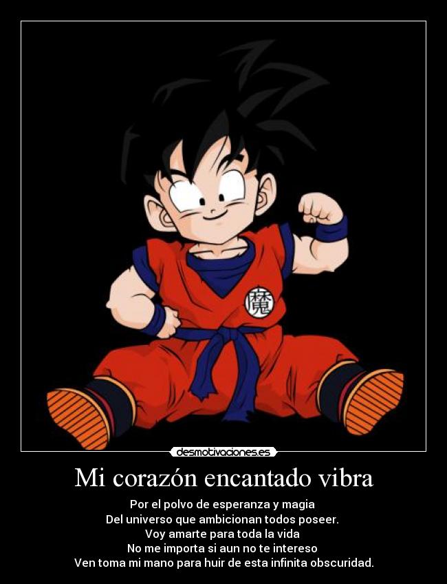 Mi corazón encantado vibra - Por el polvo de esperanza y magia
Del universo que ambicionan todos poseer.
Voy amarte para toda la vida
No me importa si aun no te intereso
Ven toma mi mano para huir de esta infinita obscuridad.