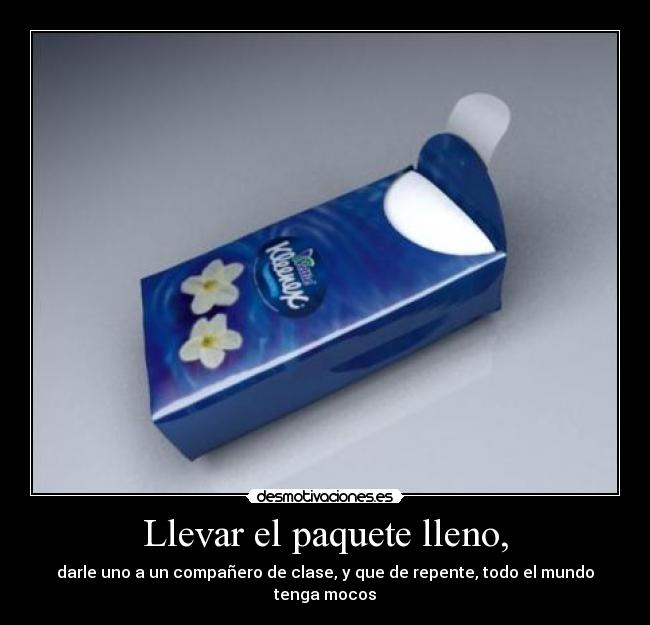 Llevar el paquete lleno, - darle uno a un compañero de clase, y que de repente, todo el mundo tenga mocos