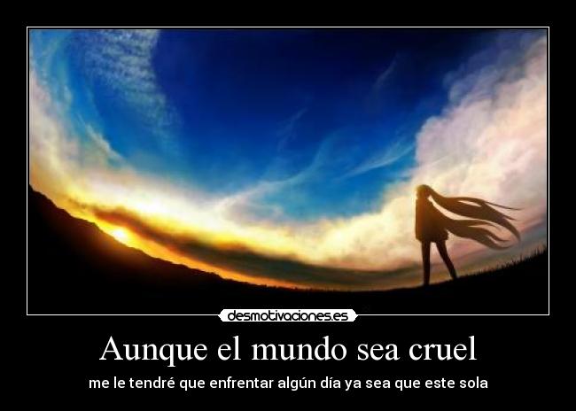 Aunque el mundo sea cruel - me le tendré que enfrentar algún día ya sea que este sola