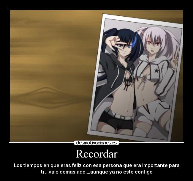 Recordar - Los tiempos en que eras feliz con esa persona que era importante para
ti ...vale demasiado....aunque ya no este contigo