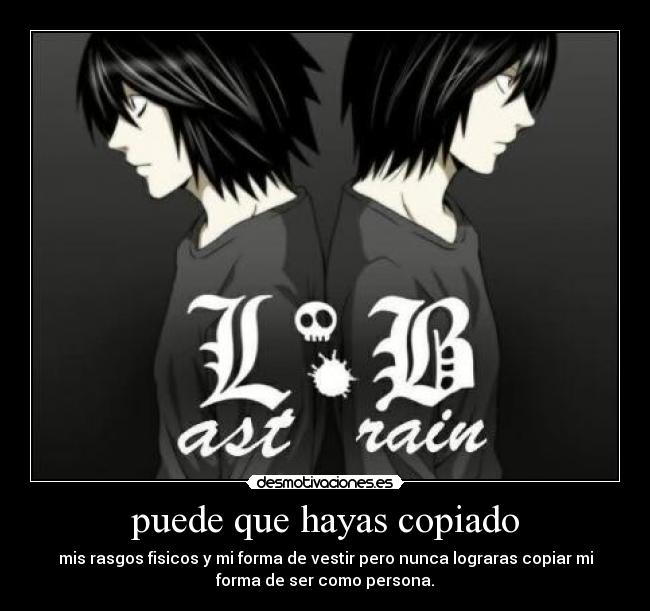 puede que hayas copiado - mis rasgos fisicos y mi forma de vestir pero nunca lograras copiar mi
forma de ser como persona.