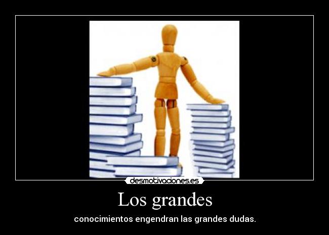 Los grandes - conocimientos engendran las grandes dudas.