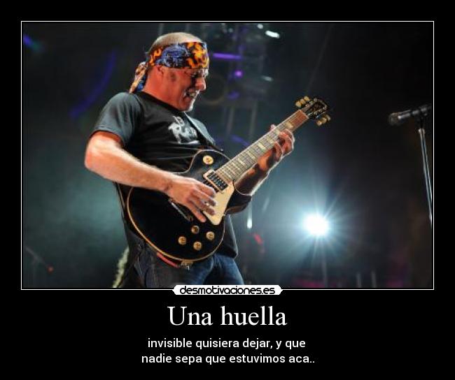 Una huella - invisible quisiera dejar, y que
nadie sepa que estuvimos aca..