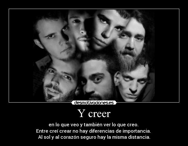 Y creer - en lo que veo y también ver lo que creo.
Entre creí crear no hay diferencias de importancia.
Al sol y al corazón seguro hay la misma distancia.