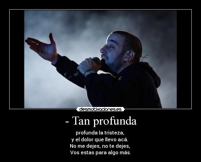 - Tan profunda - profunda la tristeza,
y el dolor que llevo acá.
No me dejes, no te dejes,
Vos estas para algo más.