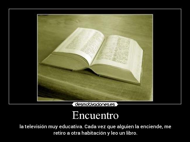 Encuentro - la televisión muy educativa. Cada vez que alguien la enciende, me
retiro a otra habitación y leo un libro.