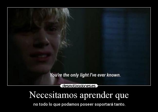 Necesitamos aprender que - no todo lo que podamos poseer soportará tanto.