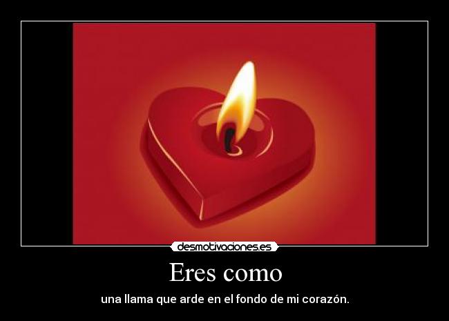 Eres como - una llama que arde en el fondo de mi corazón.