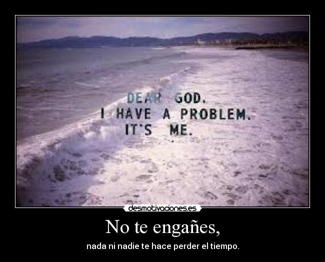 No te engañes, - nada ni nadie te hace perder el tiempo.
