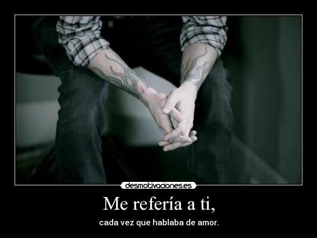Me refería a ti, - cada vez que hablaba de amor.