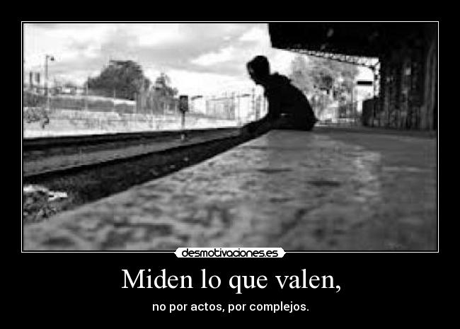 Miden lo que valen, - no por actos, por complejos.