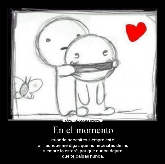 En el momento - cuando necesites siempre este
allí, aunque me digas que no necesitas de mi,
siempre lo estaré, por que nunca dejare
que te caigas nunca.