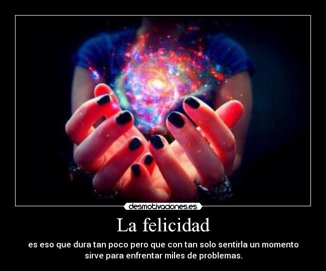 La felicidad - es eso que dura tan poco pero que con tan solo sentirla un momento
sirve para enfrentar miles de problemas.