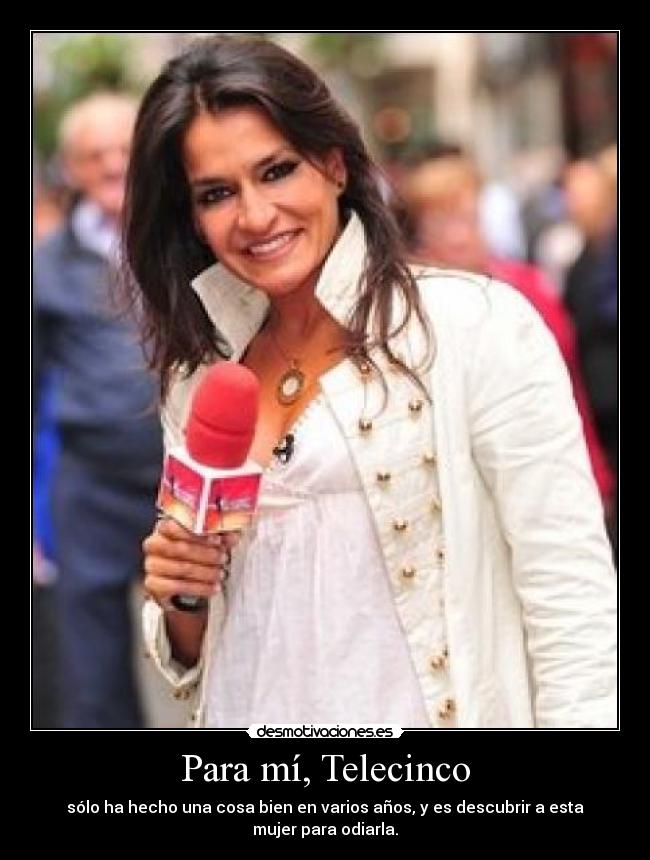 Para mí, Telecinco - sólo ha hecho una cosa bien en varios años, y es descubrir a esta
mujer para odiarla.