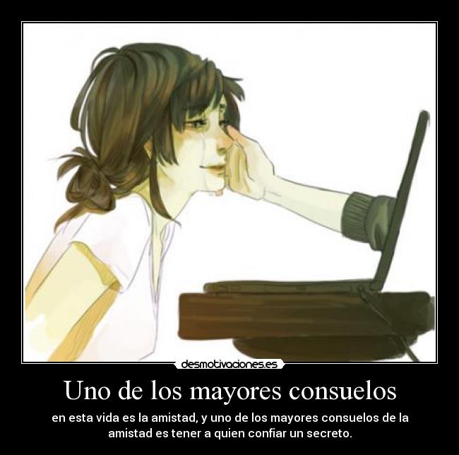 Uno de los mayores consuelos - en esta vida es la amistad, y uno de los mayores consuelos de la
amistad es tener a quien confiar un secreto.