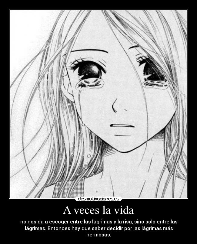 A veces la vida - no nos da a escoger entre las lágrimas y la risa, sino solo entre las
lágrimas. Entonces hay que saber decidir por las lágrimas más
hermosas.