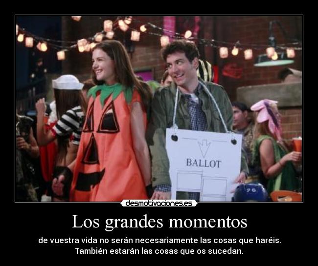 Los grandes momentos - de vuestra vida no serán necesariamente las cosas que haréis.
También estarán las cosas que os sucedan.