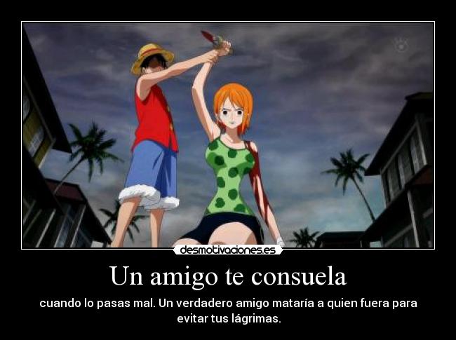 Un amigo te consuela - cuando lo pasas mal. Un verdadero amigo mataría a quien fuera para
evitar tus lágrimas.