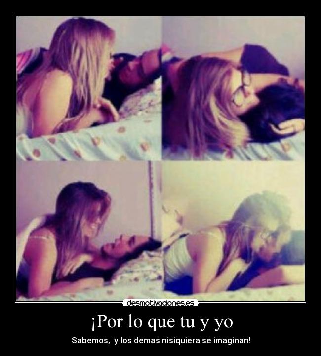 ¡Por lo que tu y yo - Sabemos, y los demas nisiquiera se imaginan!