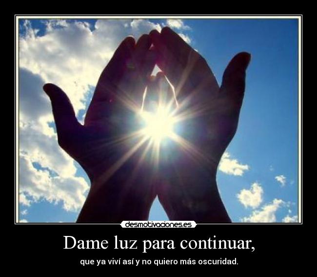 Dame luz para continuar, - que ya viví así y no quiero más oscuridad.