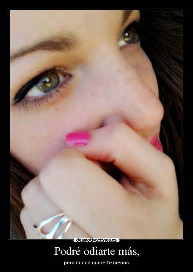 Podré odiarte más, - pero nunca quererte menos.