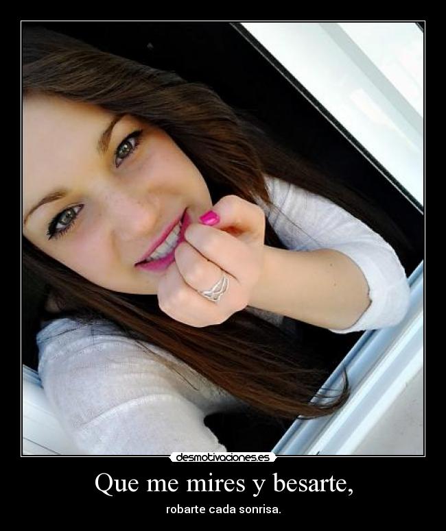 Que me mires y besarte, - robarte cada sonrisa.