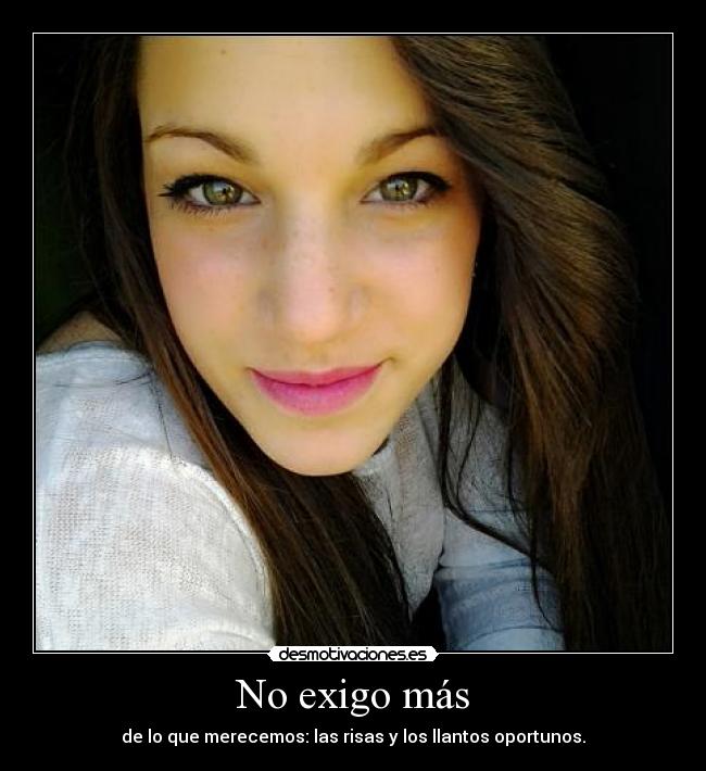 No exigo más - de lo que merecemos: las risas y los llantos oportunos.