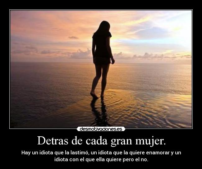 Detras de cada gran mujer. - Hay un idiota que la lastimó, un idiota que la quiere enamorar y un
idiota con el que ella quiere pero el no.