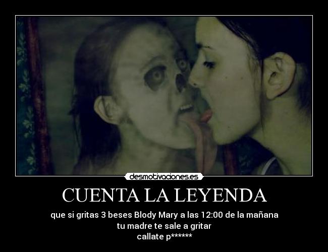 CUENTA LA LEYENDA - que si gritas 3 beses Blody Mary a las 12:00 de la mañana
tu madre te sale a gritar
callate p******