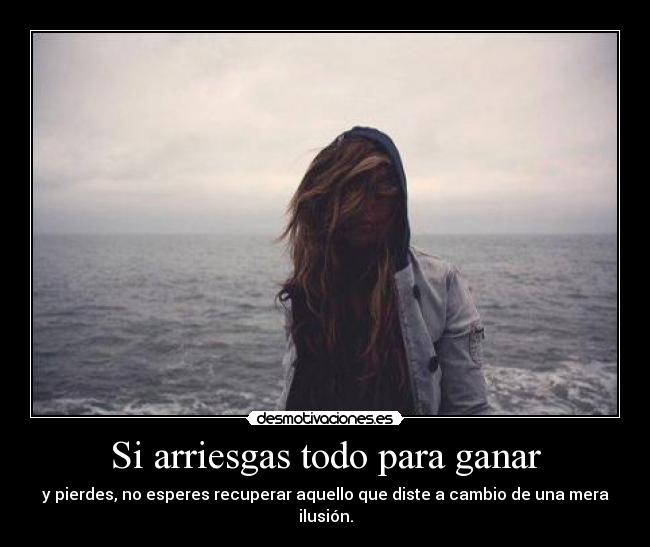 Si arriesgas todo para ganar - y pierdes, no esperes recuperar aquello que diste a cambio de una mera ilusión.