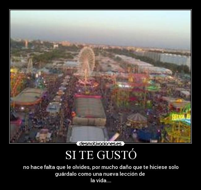 SI TE GUSTÓ - no hace falta que le olvides, por mucho daño que te hiciese solo
guárdalo como una nueva lección de
la vida....