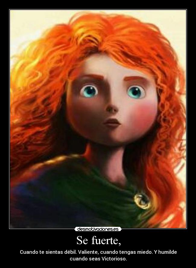 Se fuerte, - Cuando te sientas débil. Valiente, cuando tengas miedo. Y humilde
cuando seas Victorioso.