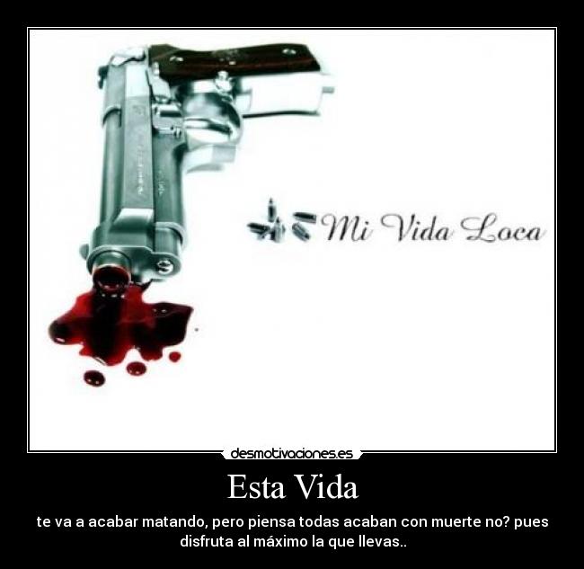 Esta Vida - te va a acabar matando, pero piensa todas acaban con muerte no? pues
disfruta al máximo la que llevas..