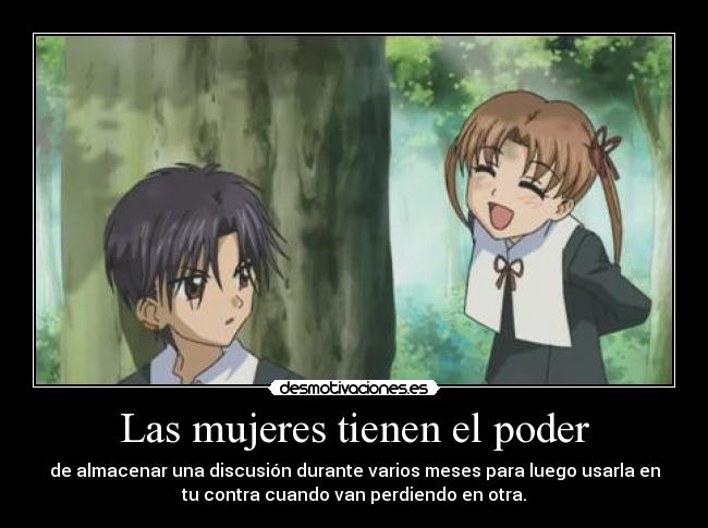 Las mujeres tienen el poder - de almacenar una discusión durante varios meses para luego usarla en
tu contra cuando van perdiendo en otra.