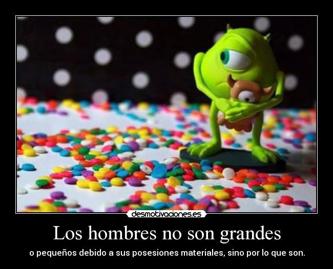 Los hombres no son grandes - o pequeños debido a sus posesiones materiales, sino por lo que son.