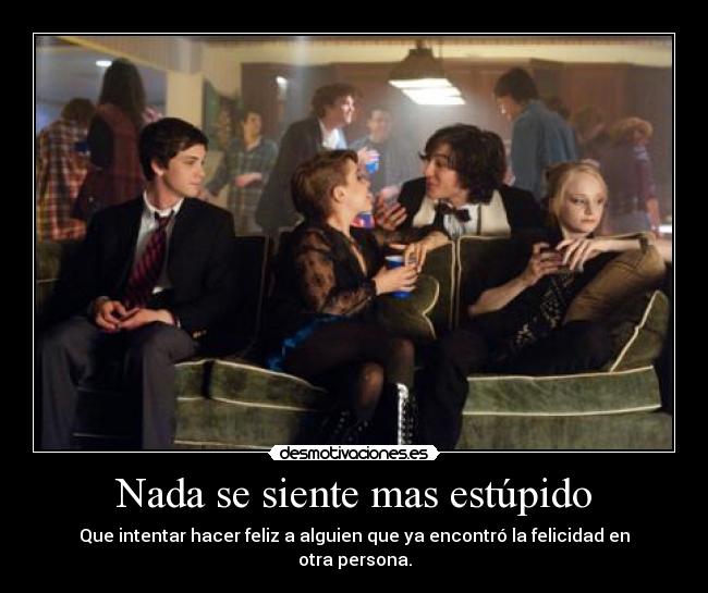 Nada se siente mas estúpido - Que intentar hacer feliz a alguien que ya encontró la felicidad en otra persona.