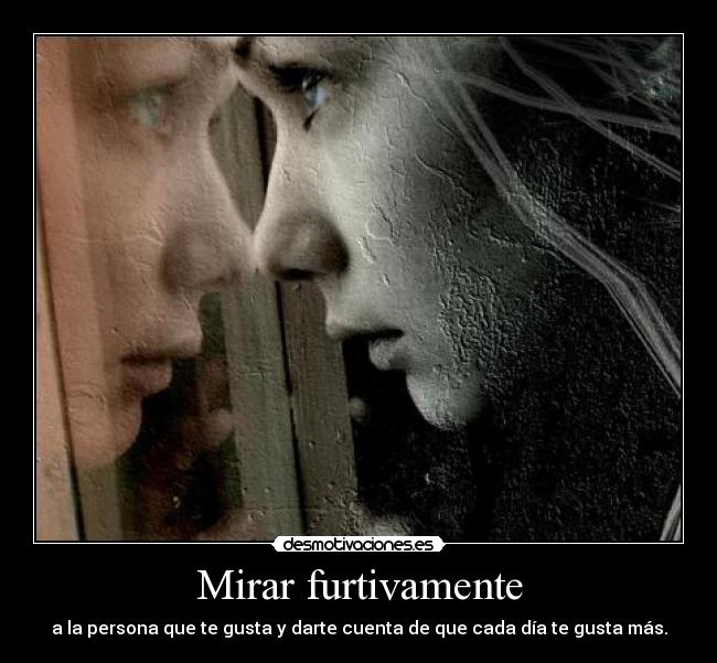 Mirar furtivamente - a la persona que te gusta y darte cuenta de que cada día te gusta más.