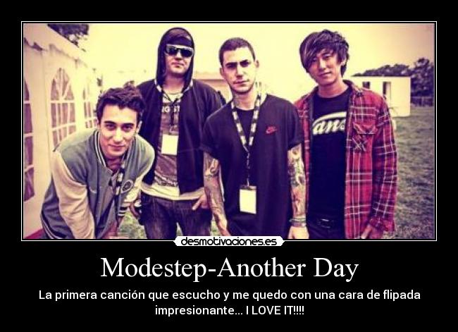Modestep-Another Day - La primera canción que escucho y me quedo con una cara de flipada
impresionante... I LOVE IT!!!!