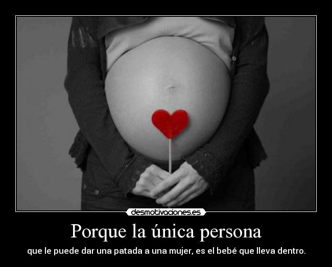 Porque la única persona - que le puede dar una patada a una mujer, es el bebé que lleva dentro.