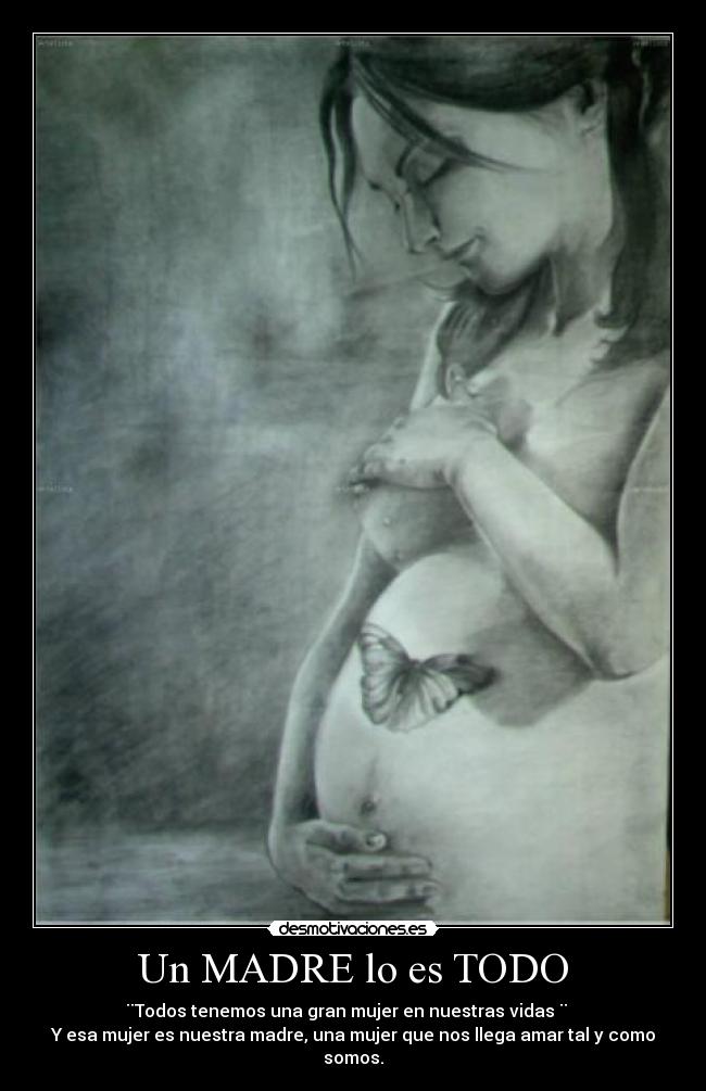 Un MADRE lo es TODO - ¨Todos tenemos una gran mujer en nuestras vidas ¨   
Y esa mujer es nuestra madre, una mujer que nos llega amar tal y como somos.